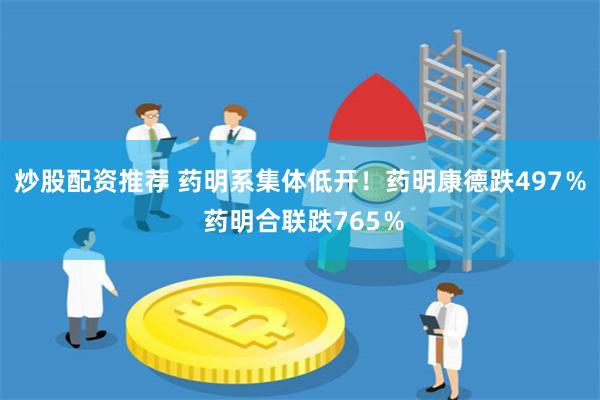 炒股配资推荐 药明系集体低开！药明康德跌497％ 药明合联跌765％