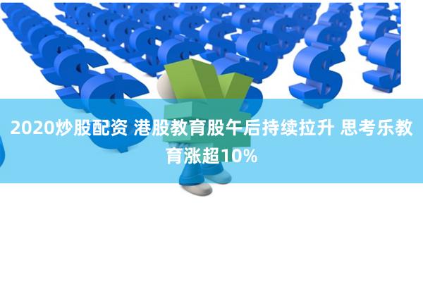 2020炒股配资 港股教育股午后持续拉升 思考乐教育涨超10%