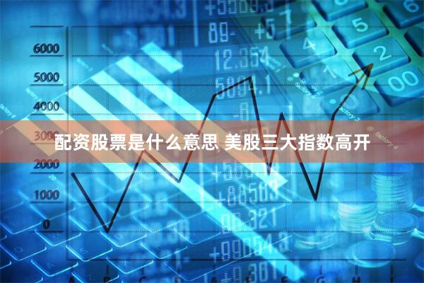 配资股票是什么意思 美股三大指数高开