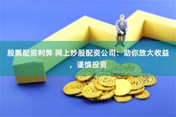 股票配资利弊 网上炒股配资公司：助你放大收益，谨慎投资