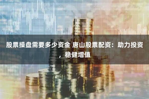 股票操盘需要多少资金 唐山股票配资：助力投资，稳健增值