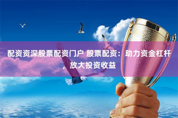 配资资深股票配资门户 股票配资：助力资金杠杆，放大投资收益