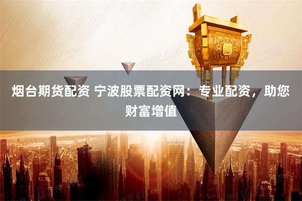 烟台期货配资 宁波股票配资网：专业配资，助您财富增值