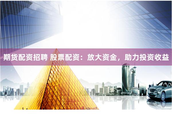 期货配资招聘 股票配资：放大资金，助力投资收益