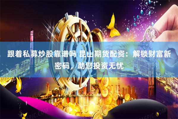 跟着私募炒股靠谱吗 昆山期货配资：解锁财富新密码，助您投资无忧