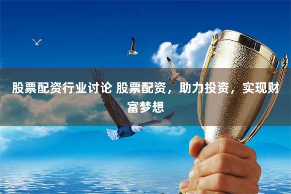 股票配资行业讨论 股票配资，助力投资，实现财富梦想