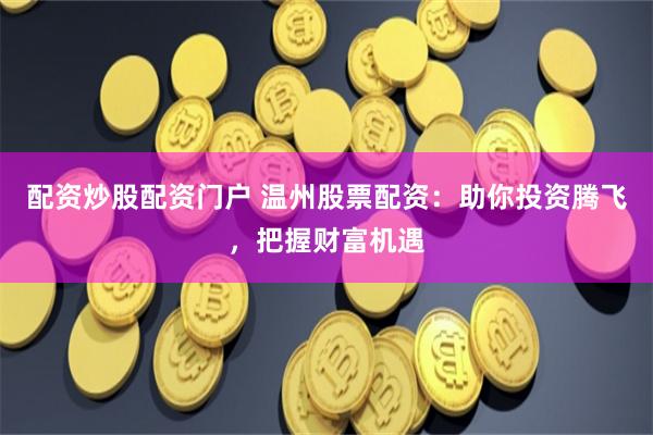 配资炒股配资门户 温州股票配资：助你投资腾飞，把握财富机遇