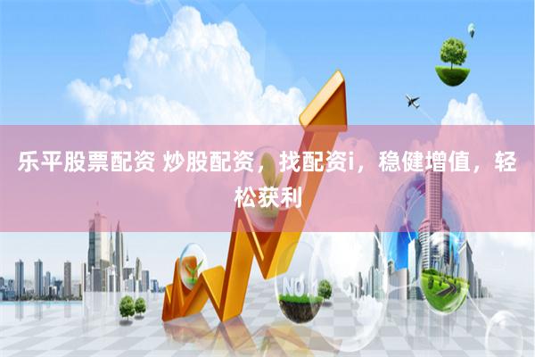 乐平股票配资 炒股配资，找配资i，稳健增值，轻松获利