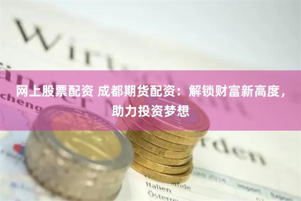 网上股票配资 成都期货配资：解锁财富新高度，助力投资梦想