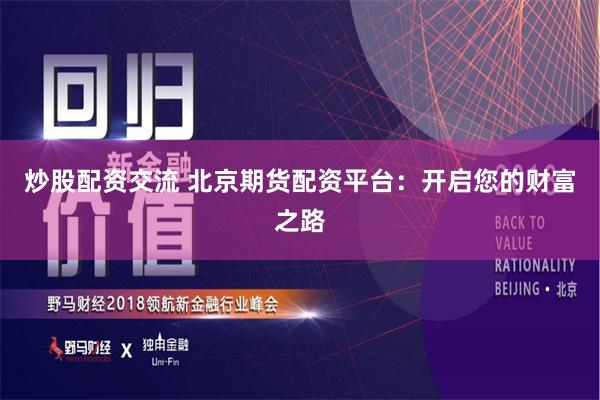 炒股配资交流 北京期货配资平台：开启您的财富之路