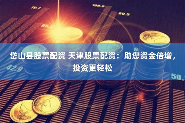 岱山县股票配资 天津股票配资：助您资金倍增，投资更轻松