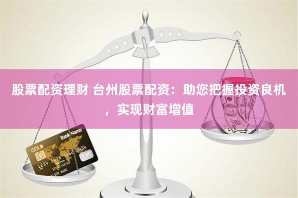 股票配资理财 台州股票配资：助您把握投资良机，实现财富增值