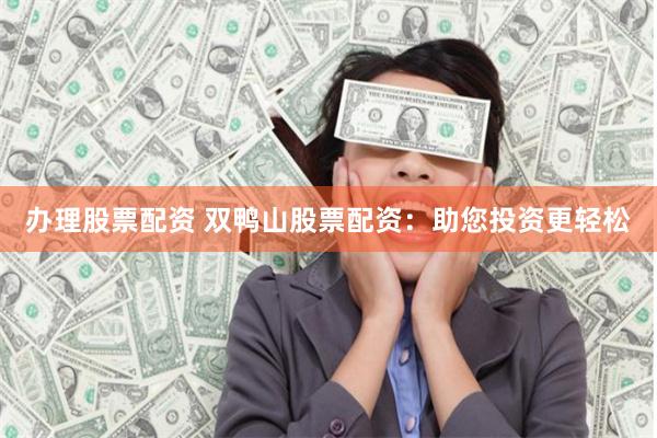 办理股票配资 双鸭山股票配资：助您投资更轻松