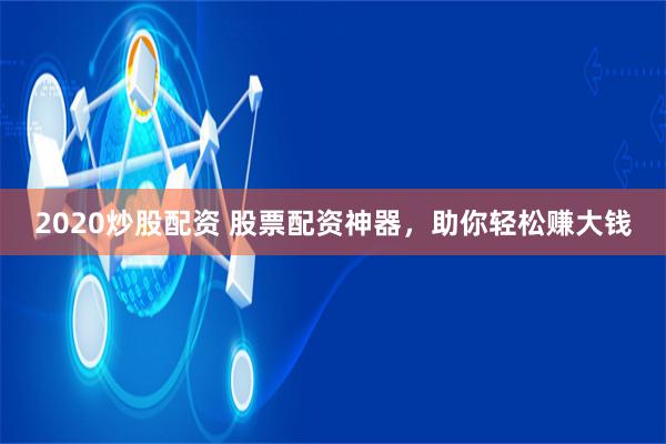 2020炒股配资 股票配资神器，助你轻松赚大钱