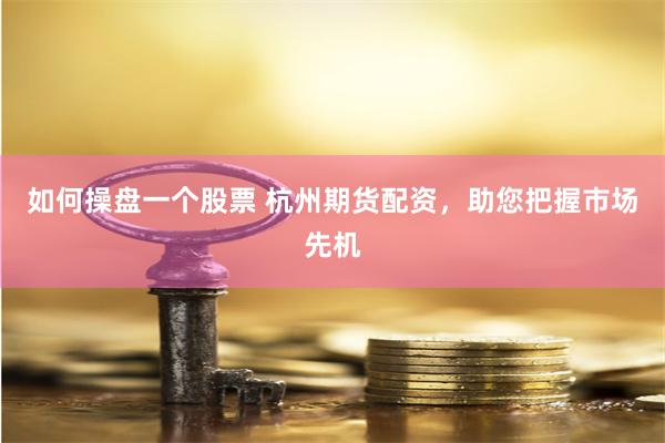 如何操盘一个股票 杭州期货配资，助您把握市场先机