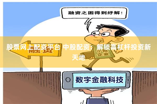 股票网上配资平台 中股配资：解锁高杠杆投资新天地