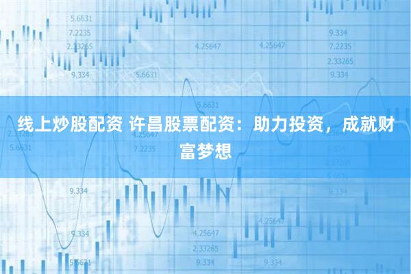 线上炒股配资 许昌股票配资：助力投资，成就财富梦想