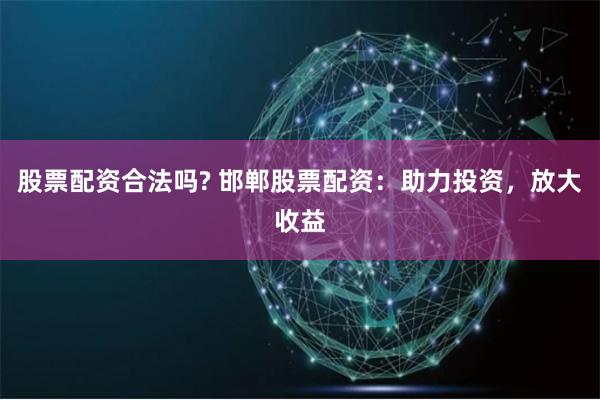 股票配资合法吗? 邯郸股票配资：助力投资，放大收益