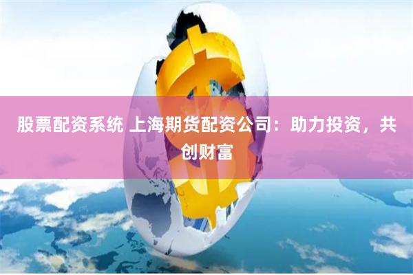 股票配资系统 上海期货配资公司：助力投资，共创财富
