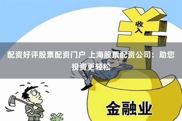 配资好评股票配资门户 上海股票配资公司：助您投资更轻松