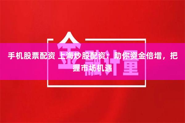 手机股票配资 上海炒股配资：助你资金倍增，把握市场机遇