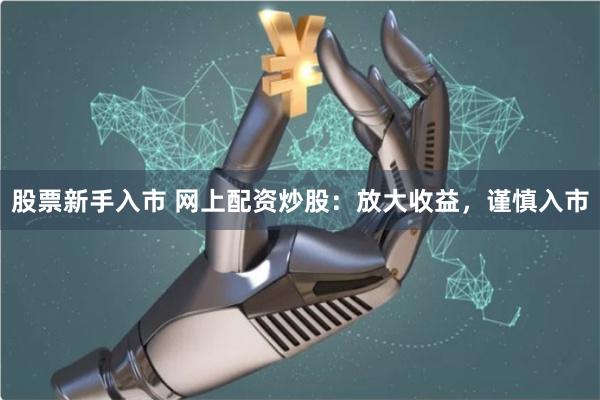 股票新手入市 网上配资炒股：放大收益，谨慎入市