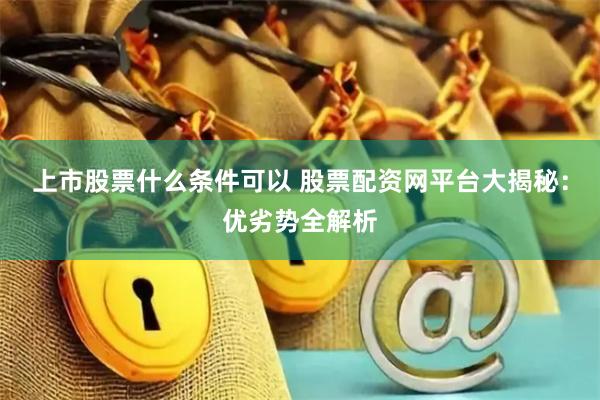 上市股票什么条件可以 股票配资网平台大揭秘：优劣势全解析