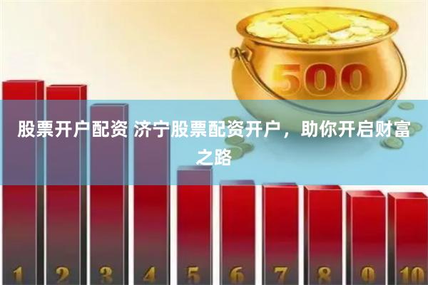 股票开户配资 济宁股票配资开户，助你开启财富之路