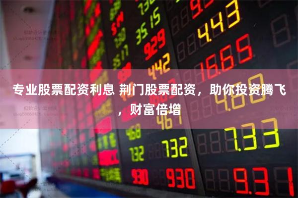 专业股票配资利息 荆门股票配资，助你投资腾飞，财富倍增