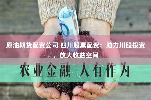 原油期货配资公司 四川股票配资：助力川股投资，放大收益空间
