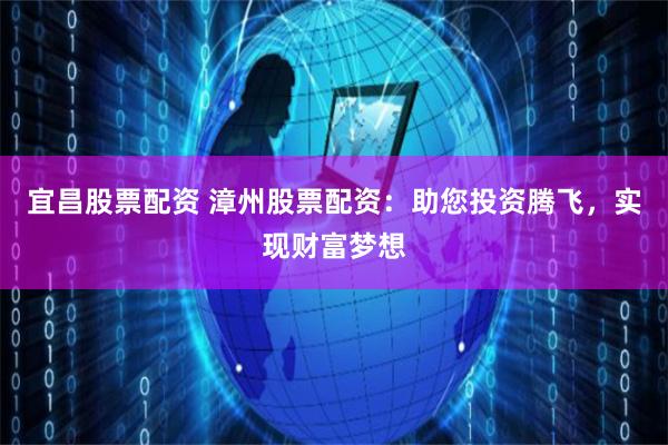 宜昌股票配资 漳州股票配资：助您投资腾飞，实现财富梦想