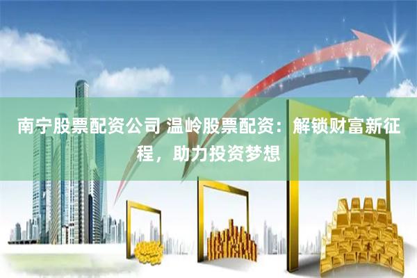 南宁股票配资公司 温岭股票配资：解锁财富新征程，助力投资梦想