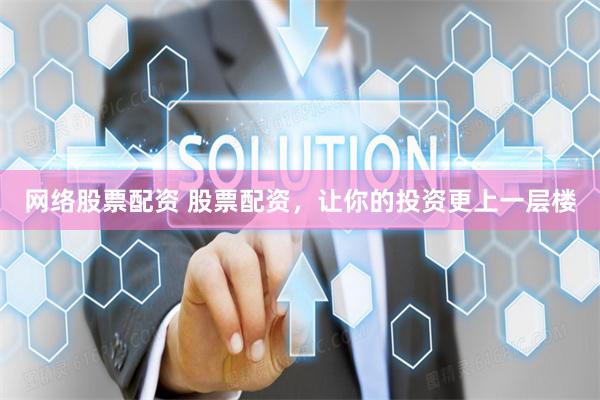 网络股票配资 股票配资，让你的投资更上一层楼