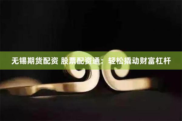 无锡期货配资 股票配资通：轻松撬动财富杠杆