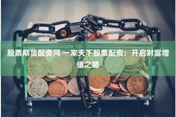 股票期货配资网 一家天下股票配资：开启财富增值之路