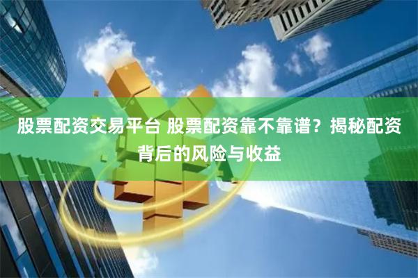股票配资交易平台 股票配资靠不靠谱？揭秘配资背后的风险与收益