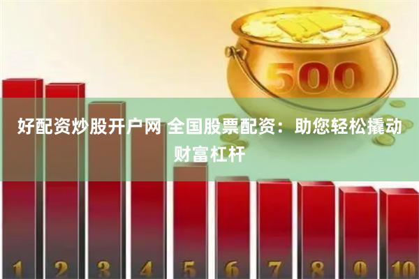 好配资炒股开户网 全国股票配资：助您轻松撬动财富杠杆