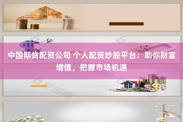 中国期货配资公司 个人配资炒股平台：助你财富增值，把握市场机遇
