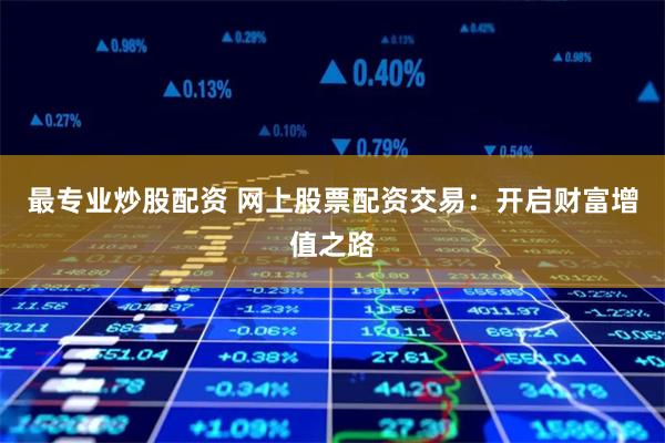 最专业炒股配资 网上股票配资交易：开启财富增值之路