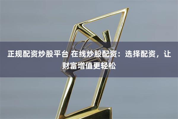 正规配资炒股平台 在线炒股配资：选择配资，让财富增值更轻松