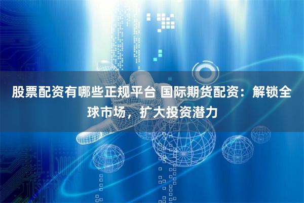 股票配资有哪些正规平台 国际期货配资：解锁全球市场，扩大投资潜力