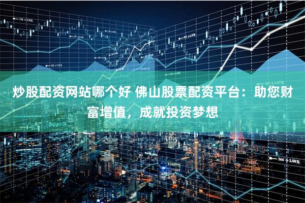 炒股配资网站哪个好 佛山股票配资平台：助您财富增值，成就投资梦想