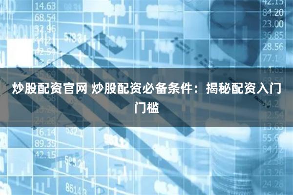 炒股配资官网 炒股配资必备条件：揭秘配资入门门槛