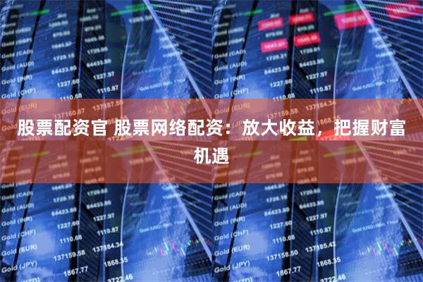股票配资官 股票网络配资：放大收益，把握财富机遇
