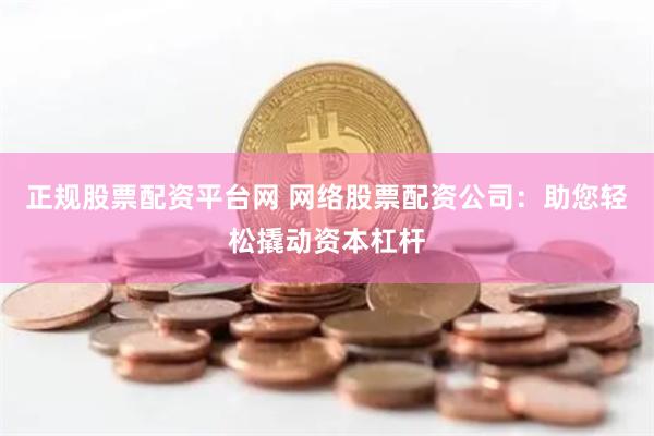 正规股票配资平台网 网络股票配资公司：助您轻松撬动资本杠杆