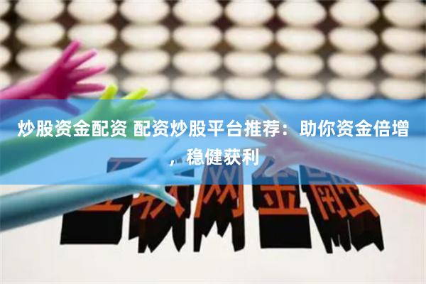 炒股资金配资 配资炒股平台推荐：助你资金倍增，稳健获利