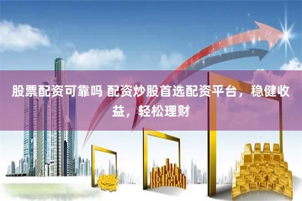 股票配资可靠吗 配资炒股首选配资平台，稳健收益，轻松理财