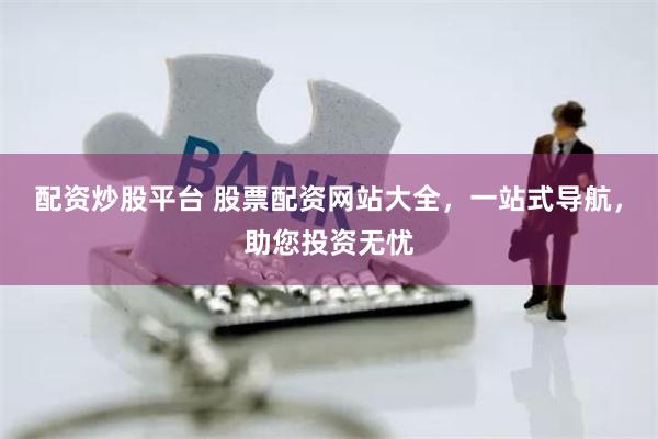 配资炒股平台 股票配资网站大全，一站式导航，助您投资无忧