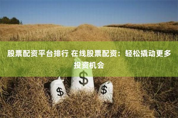 股票配资平台排行 在线股票配资：轻松撬动更多投资机会