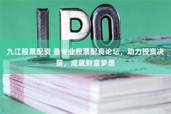 九江股票配资 最专业股票配资论坛，助力投资决策，成就财富梦想